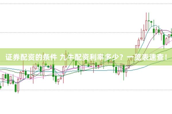 证券配资的条件 九牛配资利率多少？一览表速查！