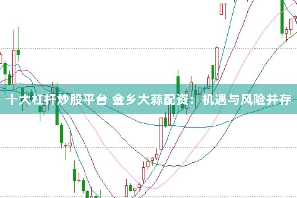 十大杠杆炒股平台 金乡大蒜配资：机遇与风险并存