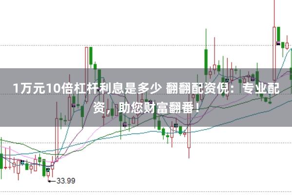 1万元10倍杠杆利息是多少 翻翻配资倪：专业配资，助您财富翻番！