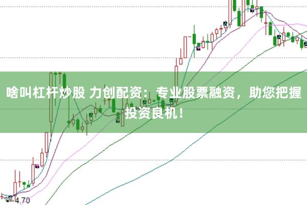 啥叫杠杆炒股 力创配资：专业股票融资，助您把握投资良机！