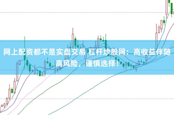 网上配资都不是实盘交易 杠杆炒股网：高收益伴随高风险，谨慎选择！