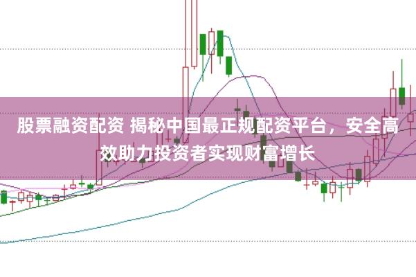 股票融资配资 揭秘中国最正规配资平台,安全高效助力投资者实现财富增长