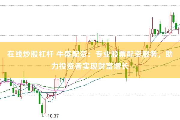 在线炒股杠杆 牛盛配资：专业股票配资服务，助力投资者实现财富增长