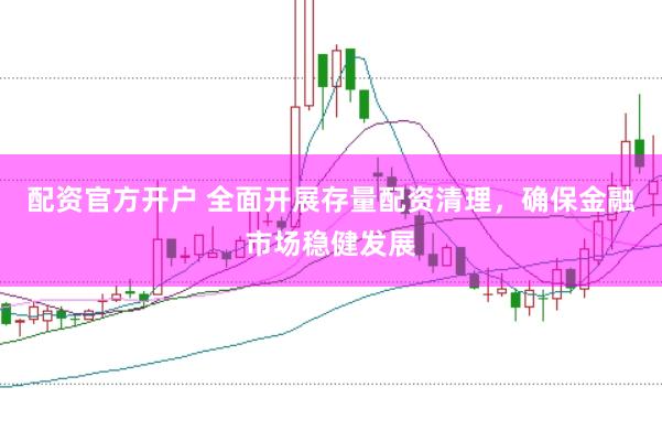 配资官方开户 全面开展存量配资清理，确保金融市场稳健发展