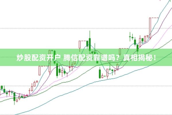 炒股配资开户 腾信配资靠谱吗？真相揭秘！