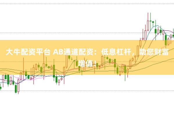 大牛配资平台 AB通道配资：低息杠杆，助您财富增值！