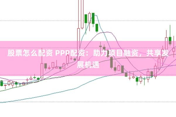 股票怎么配资 PPP配资：助力项目融资，共享发展机遇