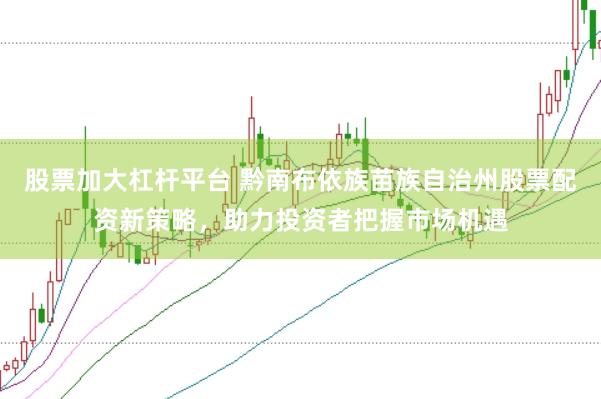 股票加大杠杆平台 黔南布依族苗族自治州股票配资新策略，助力投资者把握市场机遇