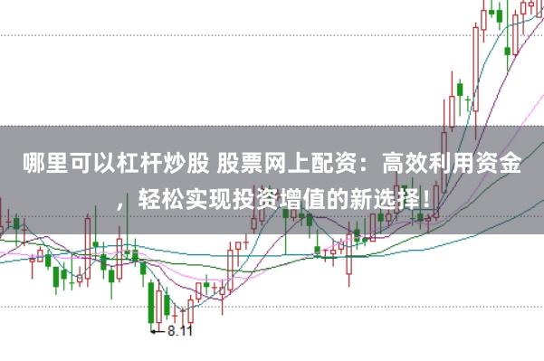 哪里可以杠杆炒股 股票网上配资：高效利用资金，轻松实现投资增值的新选择！
