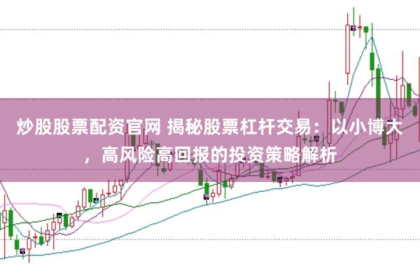 炒股股票配资官网 揭秘股票杠杆交易：以小博大，高风险高回报的投资策略解析