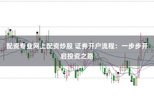 配资专业网上配资炒股 证券开户流程：一步步开启投资之路