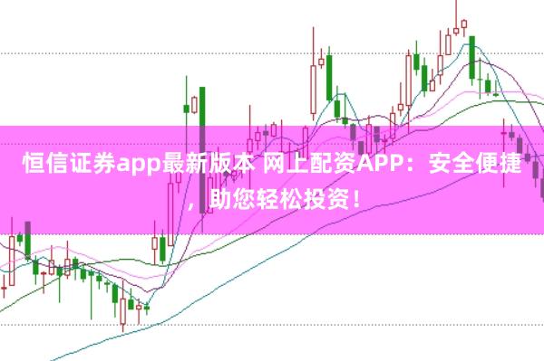 恒信证券app最新版本 网上配资APP：安全便捷，助您轻松投资！