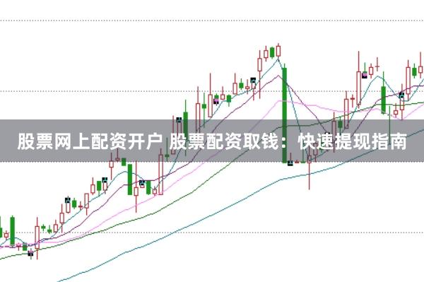 股票网上配资开户 股票配资取钱：快速提现指南