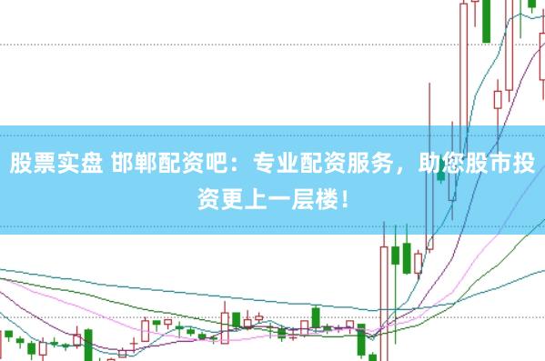 股票实盘 邯郸配资吧：专业配资服务，助您股市投资更上一层楼！