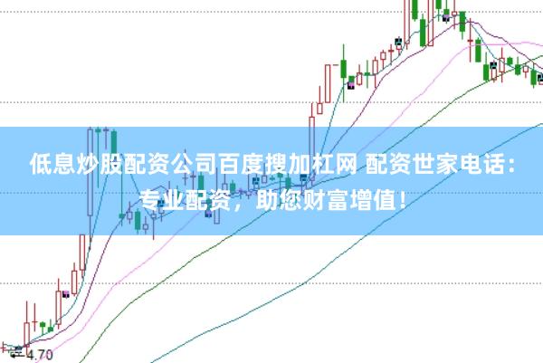 低息炒股配资公司百度搜加杠网 配资世家电话：专业配资，助您财富增值！