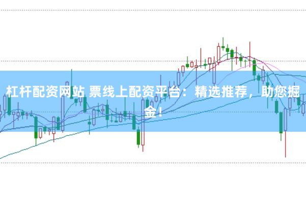 杠杆配资网站 票线上配资平台：精选推荐，助您掘金！
