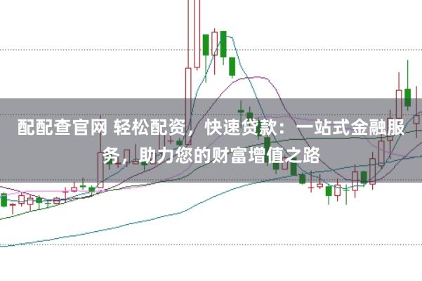配配查官网 轻松配资，快速贷款：一站式金融服务，助力您的财富增值之路