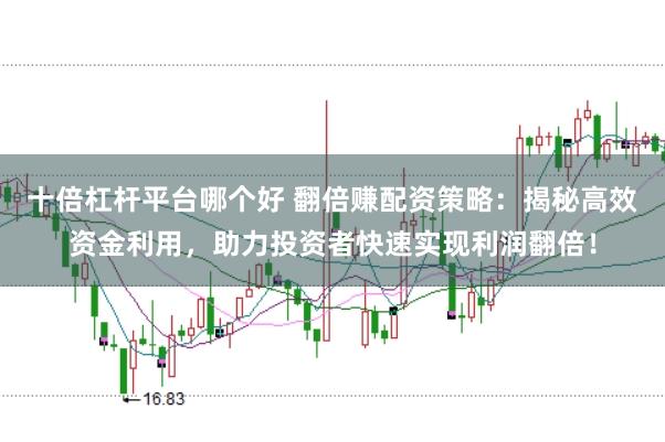 十倍杠杆平台哪个好 翻倍赚配资策略：揭秘高效资金利用，助力投资者快速实现利润翻倍！