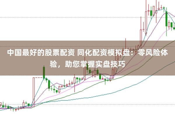 中国最好的股票配资 同化配资模拟盘：零风险体验，助您掌握实盘技巧