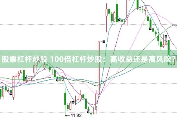 股票杠杆炒股 100倍杠杆炒股：高收益还是高风险？