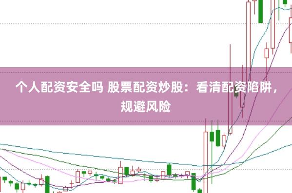 个人配资安全吗 股票配资炒股：看清配资陷阱，规避风险