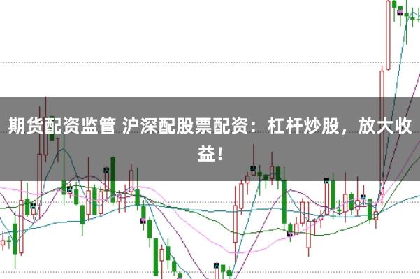 期货配资监管 沪深配股票配资：杠杆炒股，放大收益！