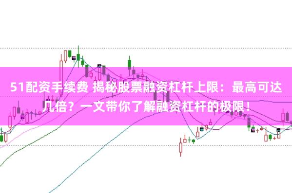 51配资手续费 揭秘股票融资杠杆上限：最高可达几倍？一文带你了解融资杠杆的极限！