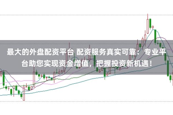最大的外盘配资平台 配资服务真实可靠：专业平台助您实现资金增值，把握投资新机遇！