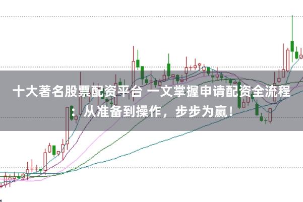十大著名股票配资平台 一文掌握申请配资全流程：从准备到操作，步步为赢！