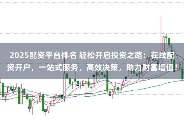 2025配资平台排名 轻松开启投资之路：在线配资开户，一站式服务，高效决策，助力财富增值！