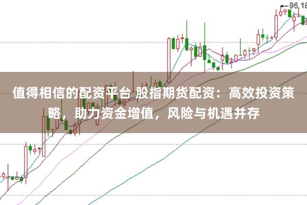 值得相信的配资平台 股指期货配资：高效投资策略，助力资金增值，风险与机遇并存
