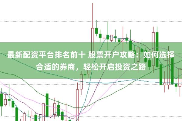 最新配资平台排名前十 股票开户攻略:如何选择合适的券商,轻松开启投资之路