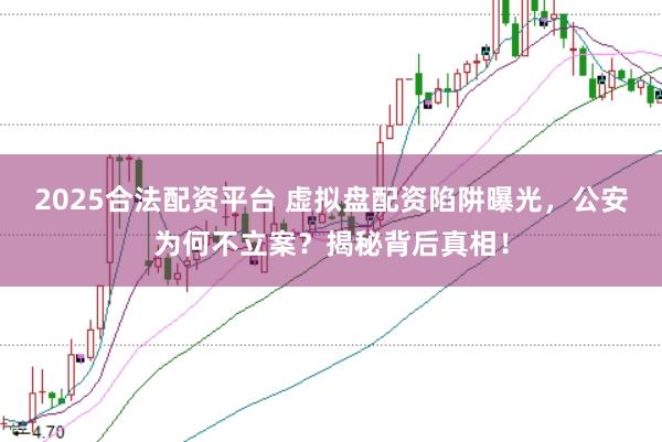 2025合法配资平台 虚拟盘配资陷阱曝光，公安为何不立案？揭秘背后真相！