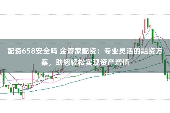 配资658安全吗 金管家配资：专业灵活的融资方案，助您轻松实现资产增值