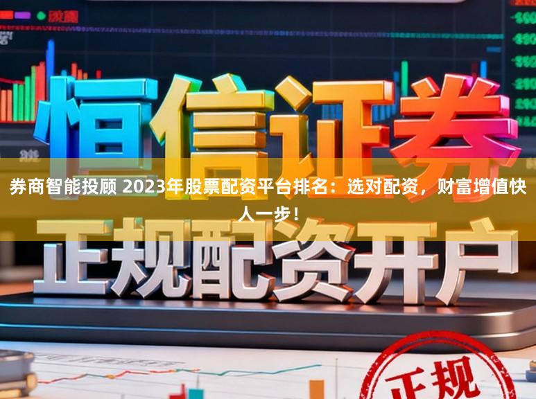券商智能投顾 2023年股票配资平台排名：选对配资，财富增值快人一步！