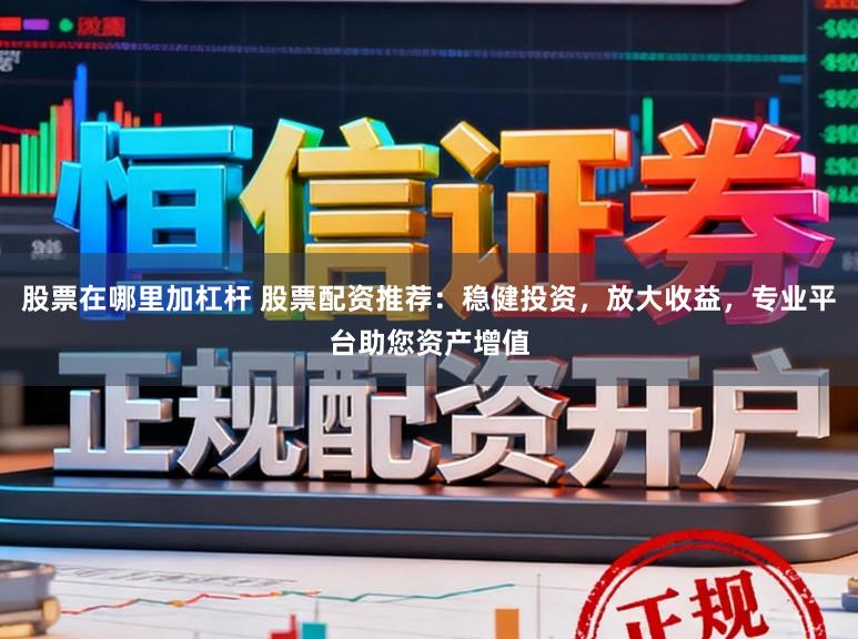 股票在哪里加杠杆 股票配资推荐：稳健投资，放大收益，专业平台助您资产增值