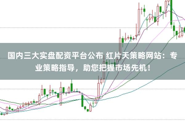 国内三大实盘配资平台公布 红片天策略网站：专业策略指导，助您把握市场先机！
