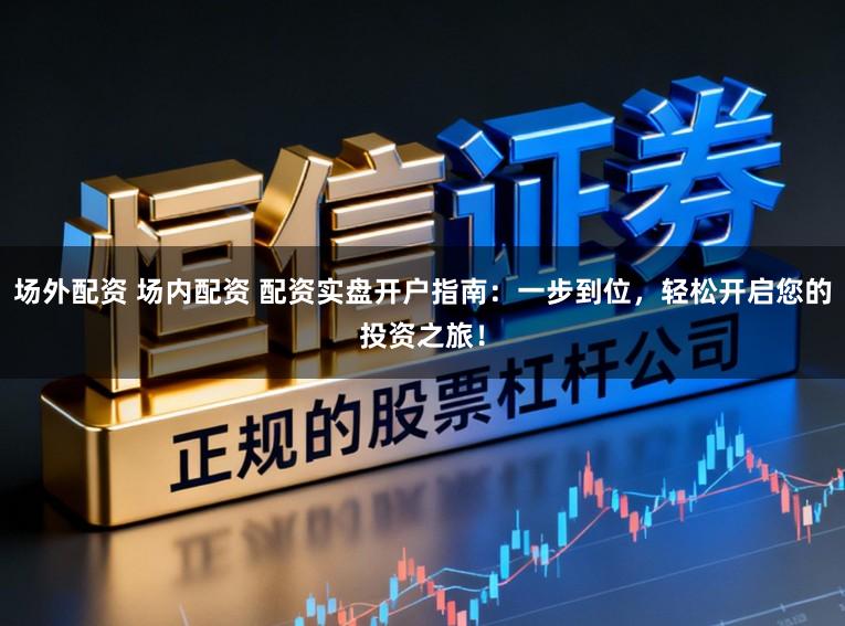 场外配资 场内配资 配资实盘开户指南：一步到位，轻松开启您的投资之旅！