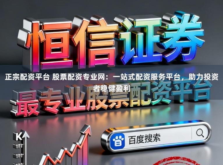 正宗配资平台 股票配资专业网：一站式配资服务平台，助力投资者稳健盈利