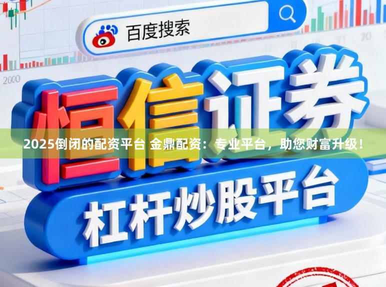 2025倒闭的配资平台 金鼎配资：专业平台，助您财富升级！