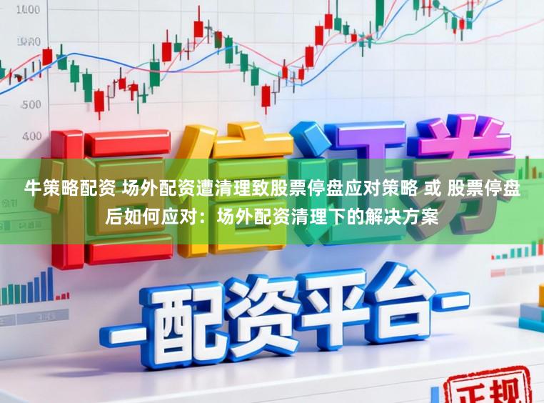 牛策略配资 场外配资遭清理致股票停盘应对策略 或 股票停盘后如何应对:场外配资清理下的解决方案