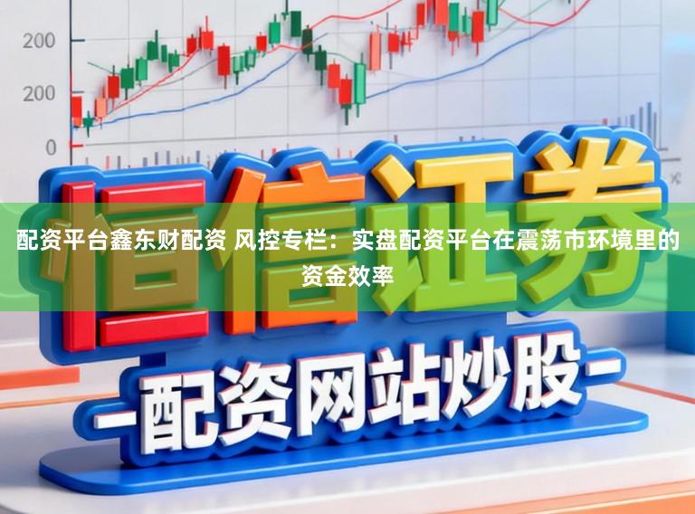 配资平台鑫东财配资 风控专栏：实盘配资平台在震荡市环境里的资金效率