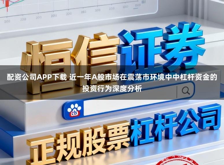 配资公司APP下载 近一年A股市场在震荡市环境中中杠杆资金的投资行为深度分析