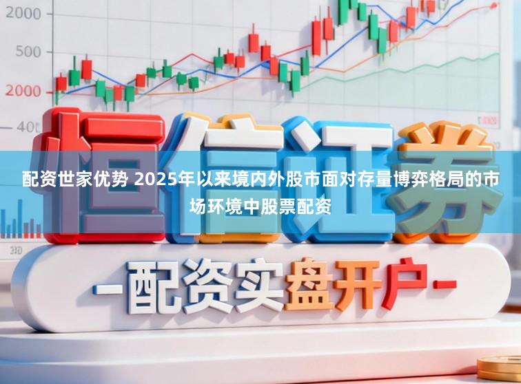 配资世家优势 2025年以来境内外股市面对存量博弈格局的市场环境中股票配资