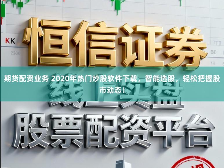 期货配资业务 2020年热门炒股软件下载，智能选股，轻松把握股市动态！
