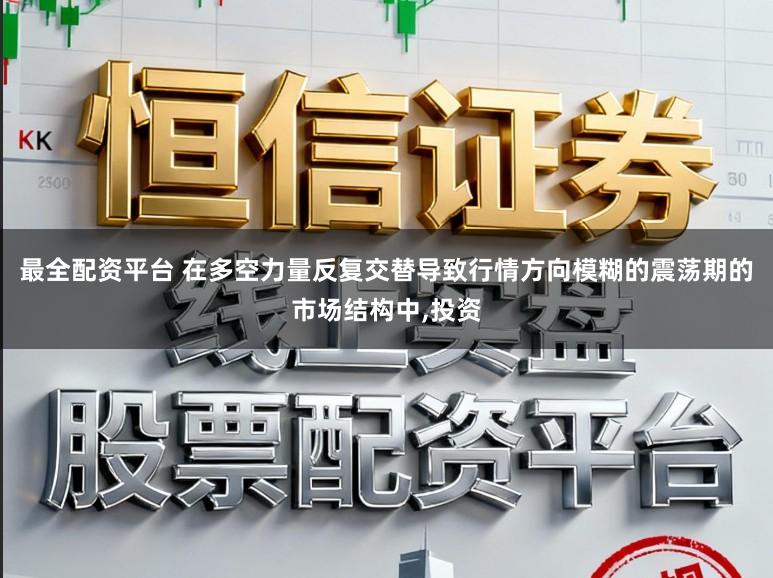 最全配资平台 在多空力量反复交替导致行情方向模糊的震荡期的市场结构中，投资