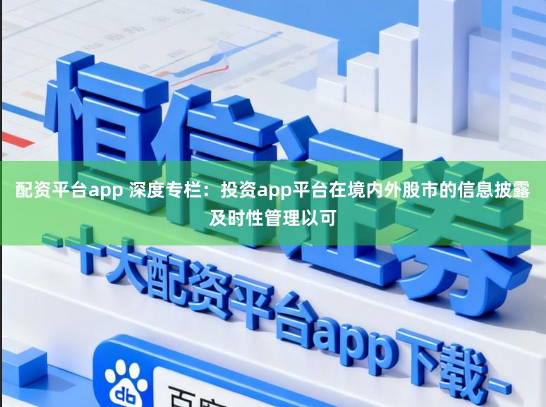 配资平台app 深度专栏:投资app平台在境内外股市的信息披露及时性管理以可