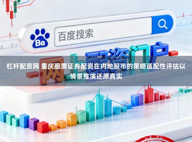 杠杆配资网 重庆股票证券配资在内地股市的策略适配性评估以情景推演还原真实