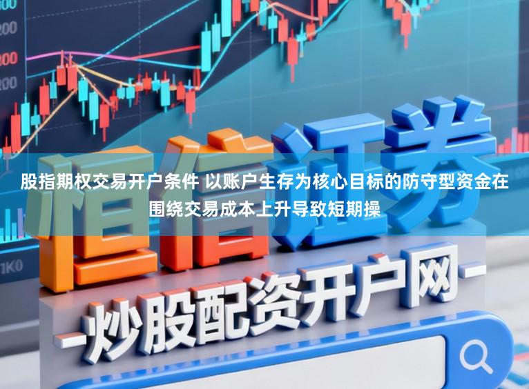 股指期权交易开户条件 以账户生存为核心目标的防守型资金在围绕交易成本上升导致短期操