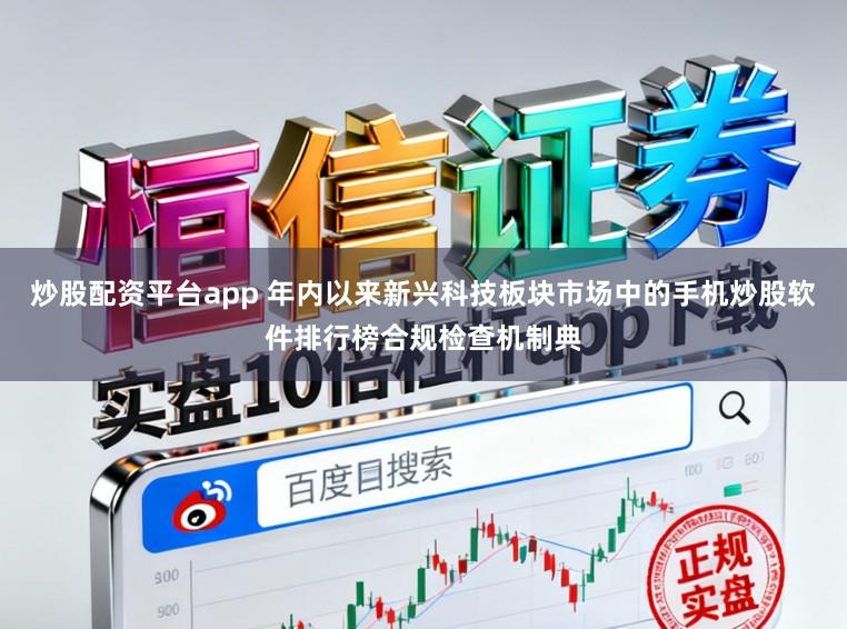 炒股配资平台app 年内以来新兴科技板块市场中的手机炒股软件排行榜合规检查机制典